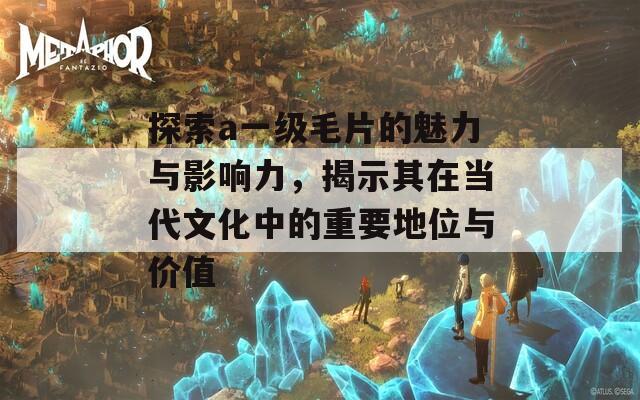 探索a一级毛片的魅力与影响力，揭示其在当代文化中的重要地位与价值  第1张