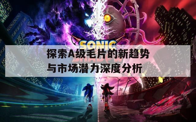 探索A级毛片的新趋势与市场潜力深度分析  第1张