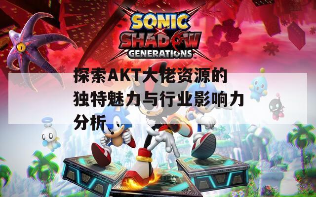 探索AKT大佬资源的独特魅力与行业影响力分析