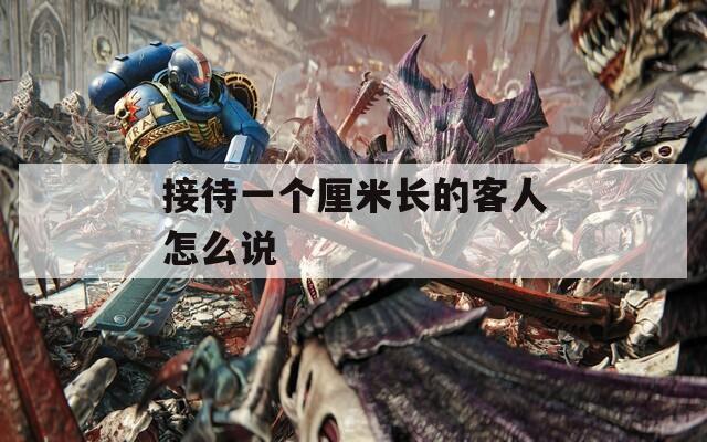 接待一个厘米长的客人怎么说  第1张