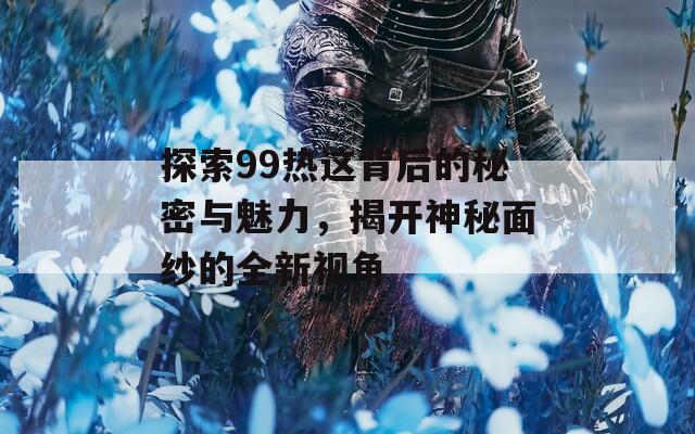 探索99热这背后的秘密与魅力，揭开神秘面纱的全新视角