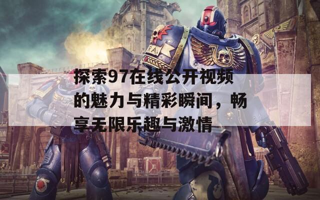 探索97在线公开视频的魅力与精彩瞬间，畅享无限乐趣与激情  第1张