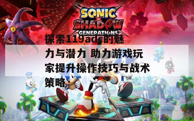 探索119adc的魅力与潜力 助力游戏玩家提升操作技巧与战术策略  第1张