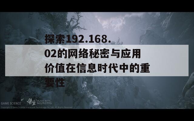 探索192.168.02的网络秘密与应用价值在信息时代中的重要性