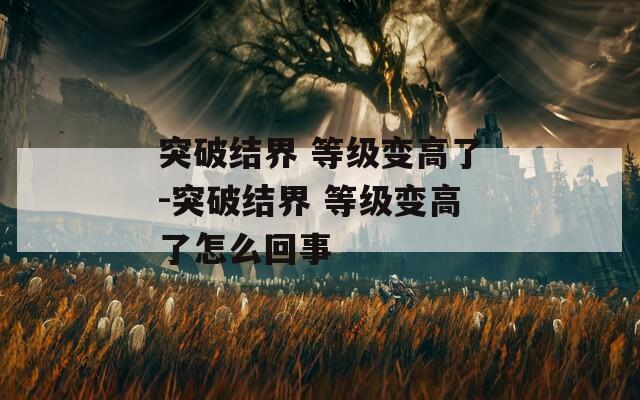 突破结界 等级变高了-突破结界 等级变高了怎么回事  第1张