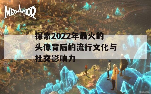 探索2022年最火的头像背后的流行文化与社交影响力  第1张