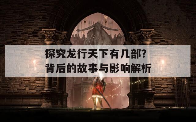 探究龙行天下有几部？背后的故事与影响解析  第1张