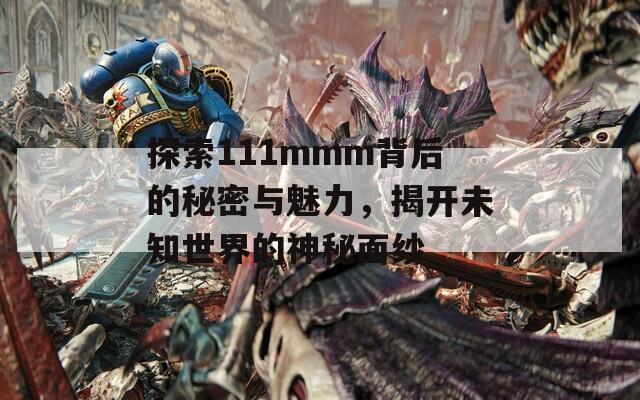 探索111mmm背后的秘密与魅力，揭开未知世界的神秘面纱  第1张