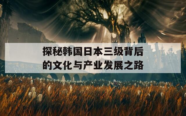 探秘韩国日本三级背后的文化与产业发展之路