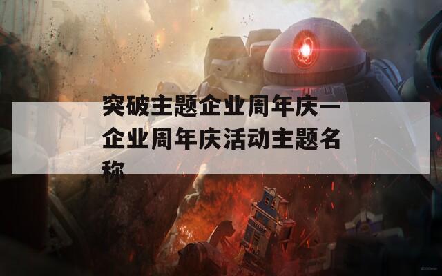 突破主题企业周年庆—企业周年庆活动主题名称  第1张