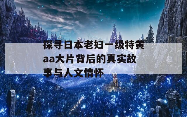 探寻日本老妇一级特黄aa大片背后的真实故事与人文情怀