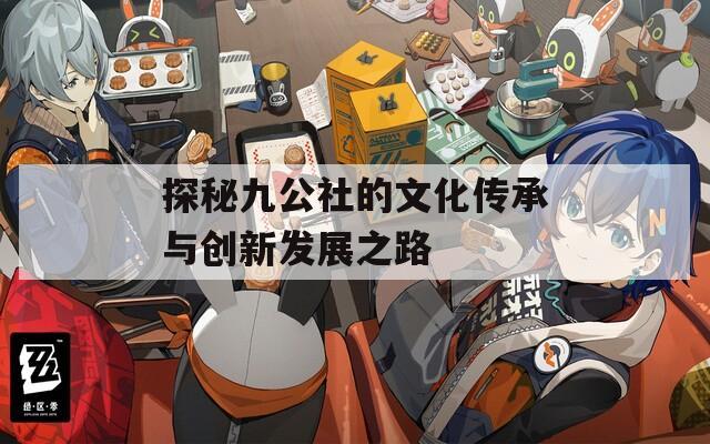 探秘九公社的文化传承与创新发展之路  第1张