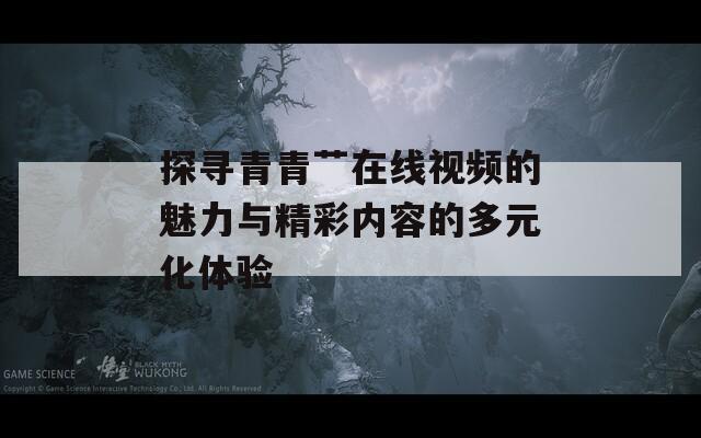 探寻青青艹在线视频的魅力与精彩内容的多元化体验  第1张