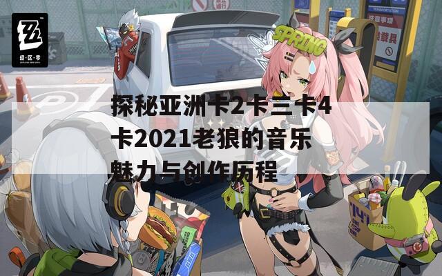 探秘亚洲卡2卡三卡4卡2021老狼的音乐魅力与创作历程