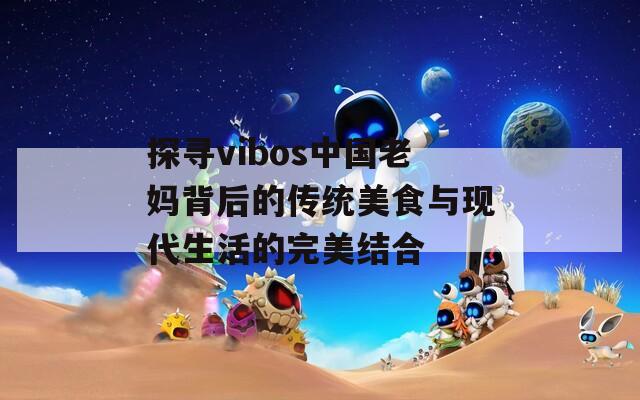探寻vibos中国老妈背后的传统美食与现代生活的完美结合  第1张