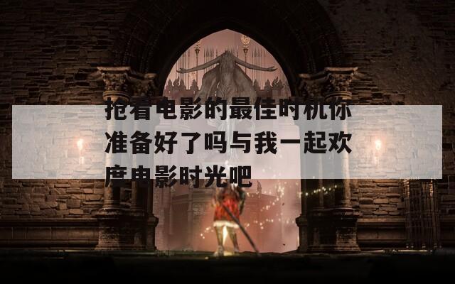 抢看电影的最佳时机你准备好了吗与我一起欢度电影时光吧  第1张