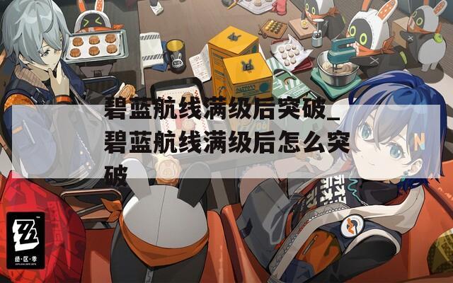 碧蓝航线满级后突破_碧蓝航线满级后怎么突破  第1张
