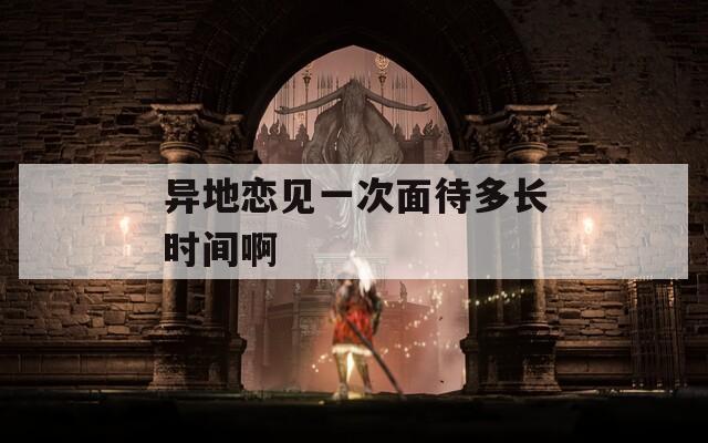 异地恋见一次面待多长时间啊  第1张