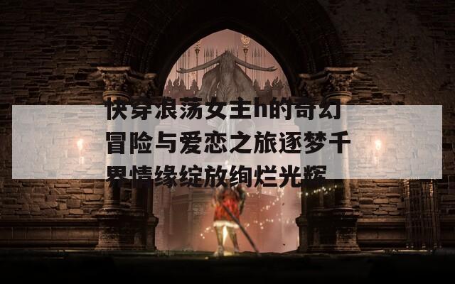 快穿浪荡女主h的奇幻冒险与爱恋之旅逐梦千界情缘绽放绚烂光辉  第1张