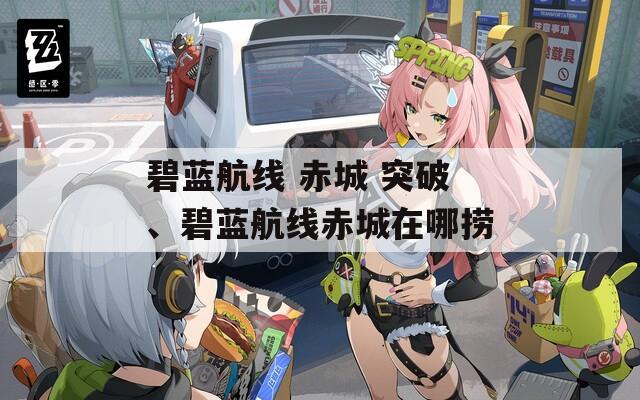 碧蓝航线 赤城 突破、碧蓝航线赤城在哪捞
