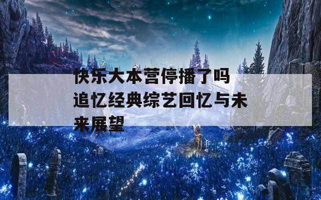 快乐大本营停播了吗 追忆经典综艺回忆与未来展望  第1张