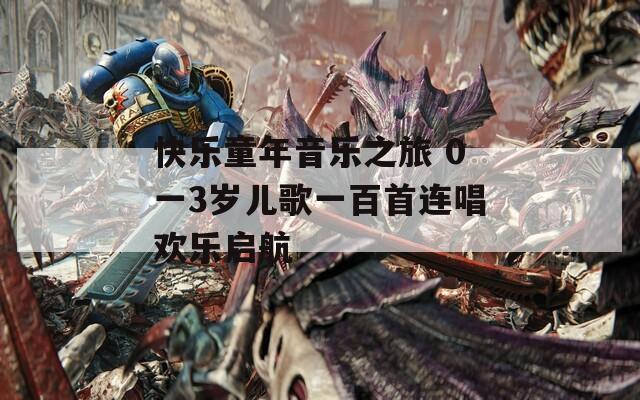快乐童年音乐之旅 0一3岁儿歌一百首连唱欢乐启航