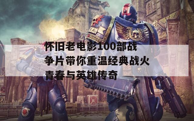 怀旧老电影100部战争片带你重温经典战火青春与英雄传奇  第1张