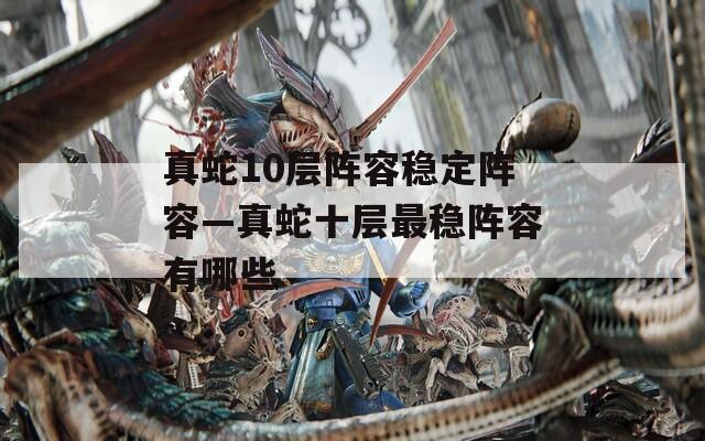 真蛇10层阵容稳定阵容—真蛇十层最稳阵容有哪些