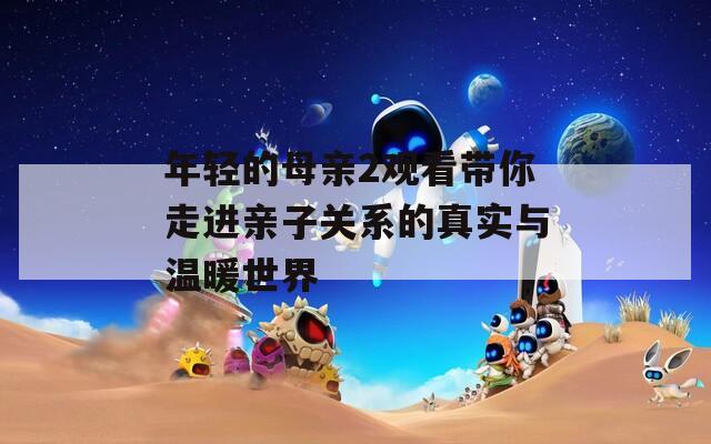 年轻的母亲2观看带你走进亲子关系的真实与温暖世界  第1张
