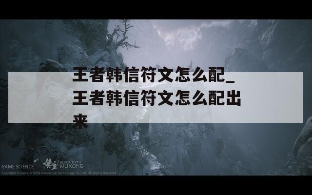 王者韩信符文怎么配_王者韩信符文怎么配出来  第1张