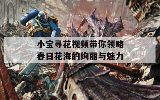 小宝寻花视频带你领略春日花海的绚丽与魅力