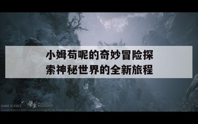 小姆苟呢的奇妙冒险探索神秘世界的全新旅程  第1张