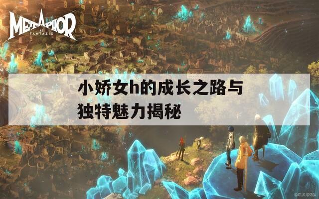 小娇女h的成长之路与独特魅力揭秘  第1张