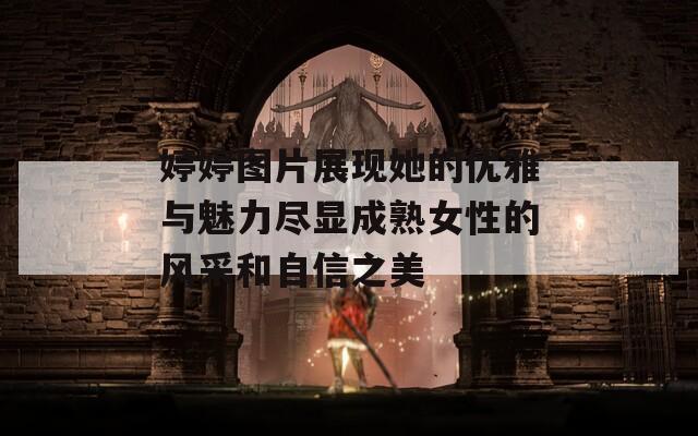 婷婷图片展现她的优雅与魅力尽显成熟女性的风采和自信之美  第1张