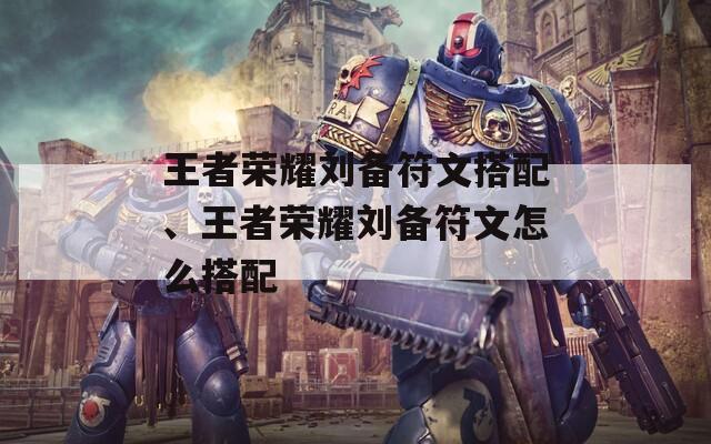 王者荣耀刘备符文搭配、王者荣耀刘备符文怎么搭配  第1张
