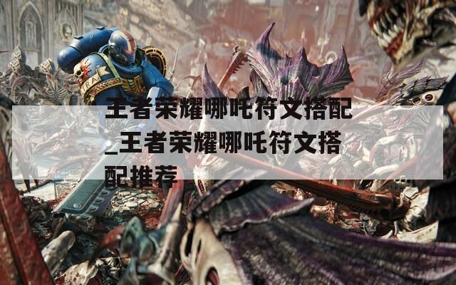 王者荣耀哪吒符文搭配_王者荣耀哪吒符文搭配推荐  第1张