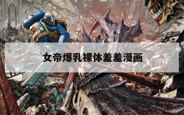 女帝爆乳裸体羞羞漫画