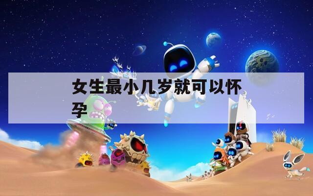 女生最小几岁就可以怀孕  第1张