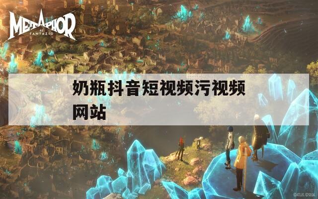 奶瓶抖音短视频污视频网站  第1张