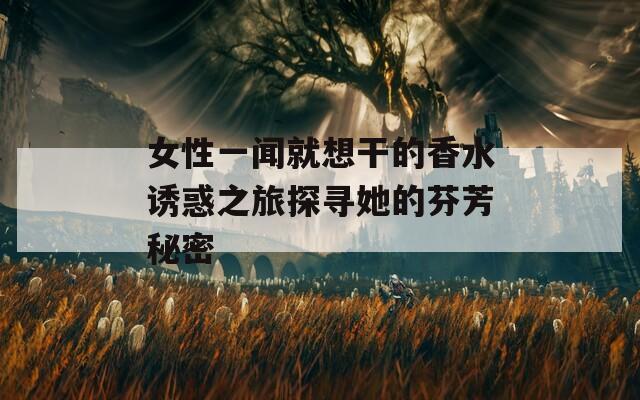女性一闻就想干的香水诱惑之旅探寻她的芬芳秘密  第1张