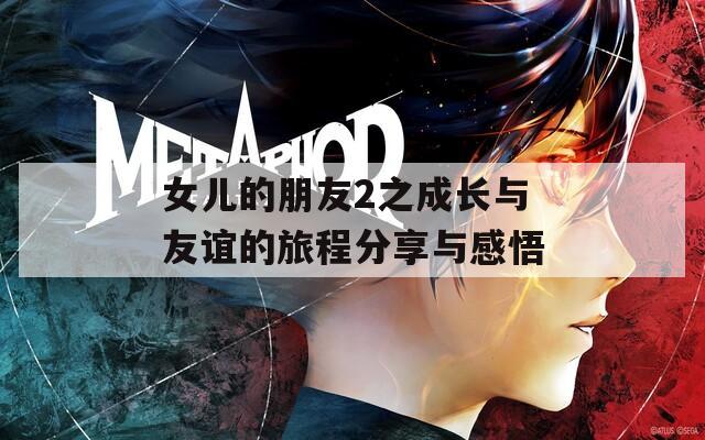 女儿的朋友2之成长与友谊的旅程分享与感悟  第1张
