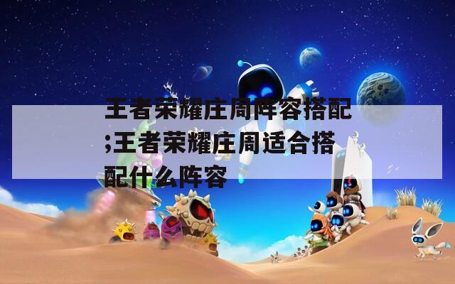 王者荣耀庄周阵容搭配;王者荣耀庄周适合搭配什么阵容  第1张