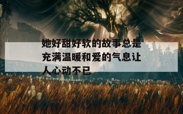 她好甜好软的故事总是充满温暖和爱的气息让人心动不已  第1张