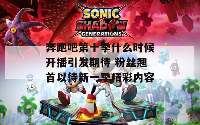 奔跑吧第十季什么时候开播引发期待 粉丝翘首以待新一季精彩内容  第1张