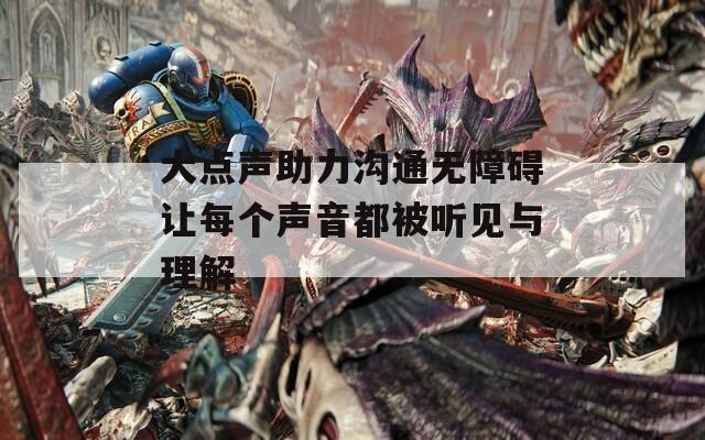 大点声助力沟通无障碍让每个声音都被听见与理解  第1张