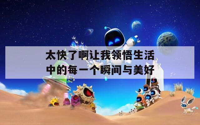 太快了啊让我领悟生活中的每一个瞬间与美好