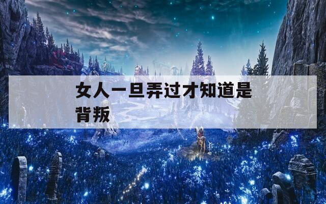 女人一旦弄过才知道是背叛