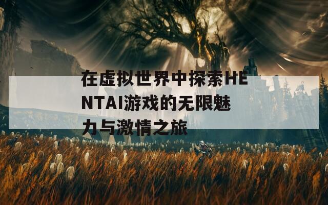 在虚拟世界中探索HENTAI游戏的无限魅力与激情之旅  第1张