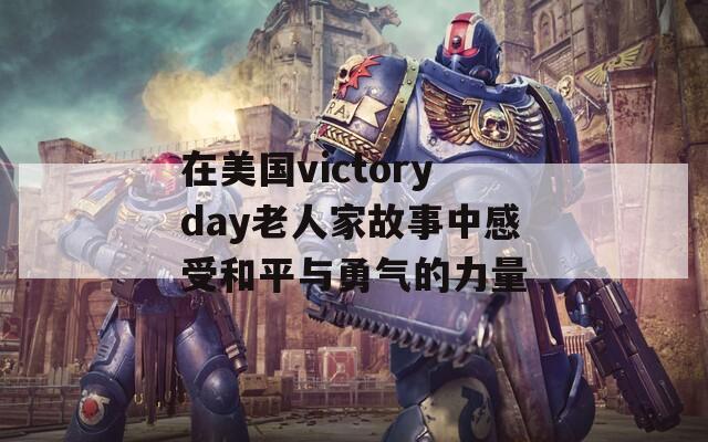 在美国victoryday老人家故事中感受和平与勇气的力量  第1张