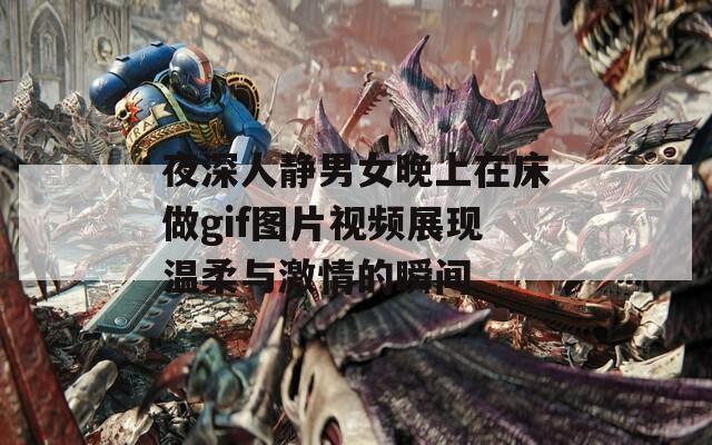 夜深人静男女晚上在床做gif图片视频展现温柔与激情的瞬间  第1张